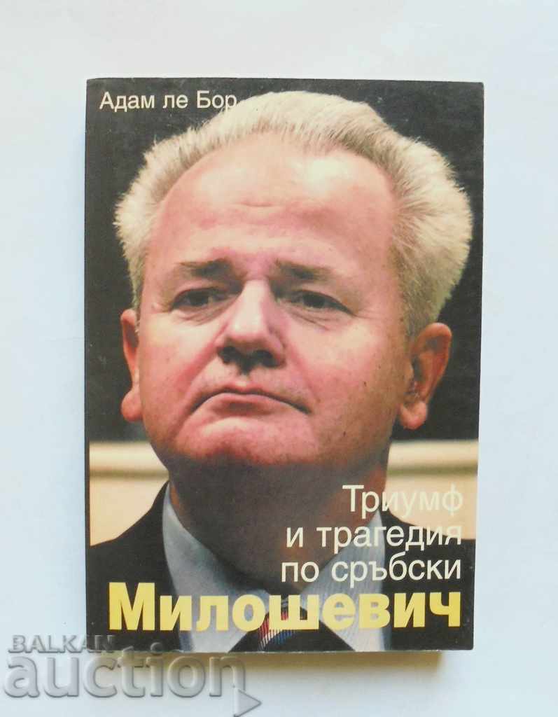 Milosevic: Triumf și tragedie în sârbă - Adam le Boer 2004